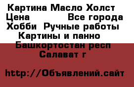 Картина Масло Холст › Цена ­ 7 000 - Все города Хобби. Ручные работы » Картины и панно   . Башкортостан респ.,Салават г.